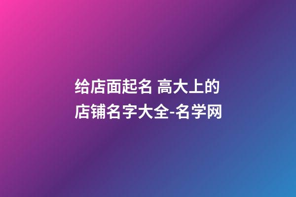 给店面起名 高大上的店铺名字大全-名学网-第1张-店铺起名-玄机派